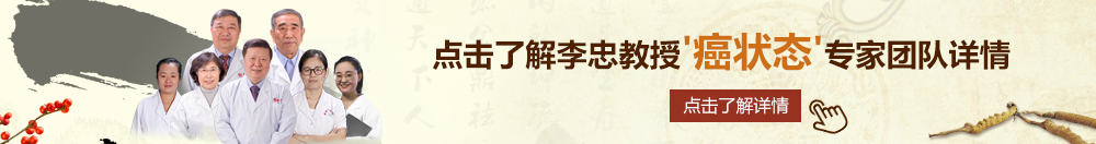 日鸡巴视频(免费)北京御方堂李忠教授“癌状态”专家团队详细信息